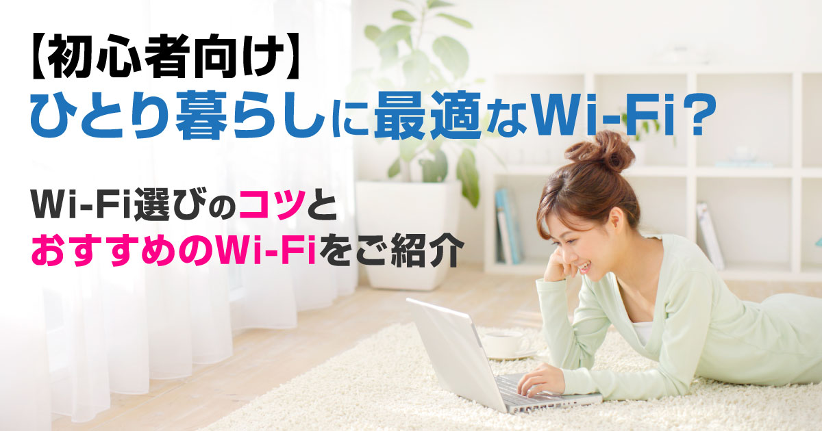 【初心者向け】ひとり暮らしに最適なWi-Fiはどうやって選べばいい？Wi-Fi選びのコツとおすすめのWi-Fiをご紹介