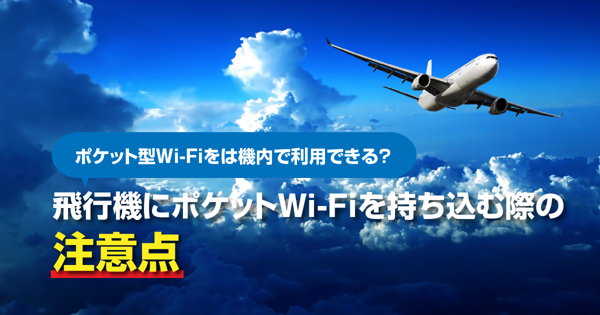 ポケット型Wi-Fiを機内に持ち込んで利用することはできる？旅行や出張で飛行機に乗るときポケット型Wi-Fiを持って行きたいときの注意点