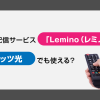 NTTドコモの新しい動画配信サービス「Lemino（レミノ）」が2023年4月12日（水）から登場！フレッツ光でも使える？