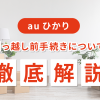 auひかりの引っ越し前手続きについて徹底解説！事前にチェックしておきたい手順や注意点