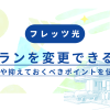 フレッツ光はプランを変更できる？方法や抑えておくべきポイントを伝授！