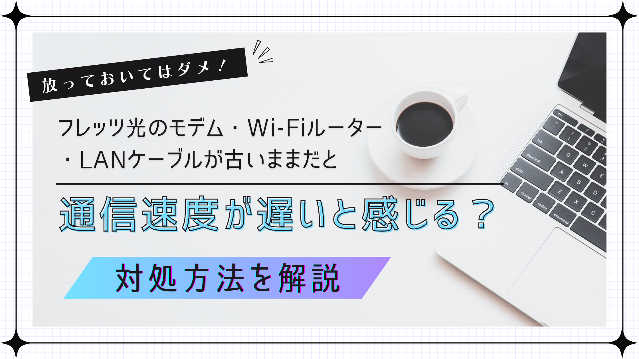 放っておいてはダメ！フレッツ光のモデム・Wi-Fiルーター・LANケーブルが古いままだと通信速度が遅いと感じる？対処方法を解説