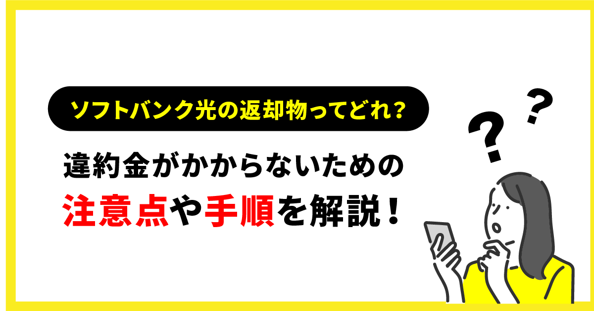 ソフトバンク光の返却物ってどれ？違約金がかからないための注意点や手順を解説！