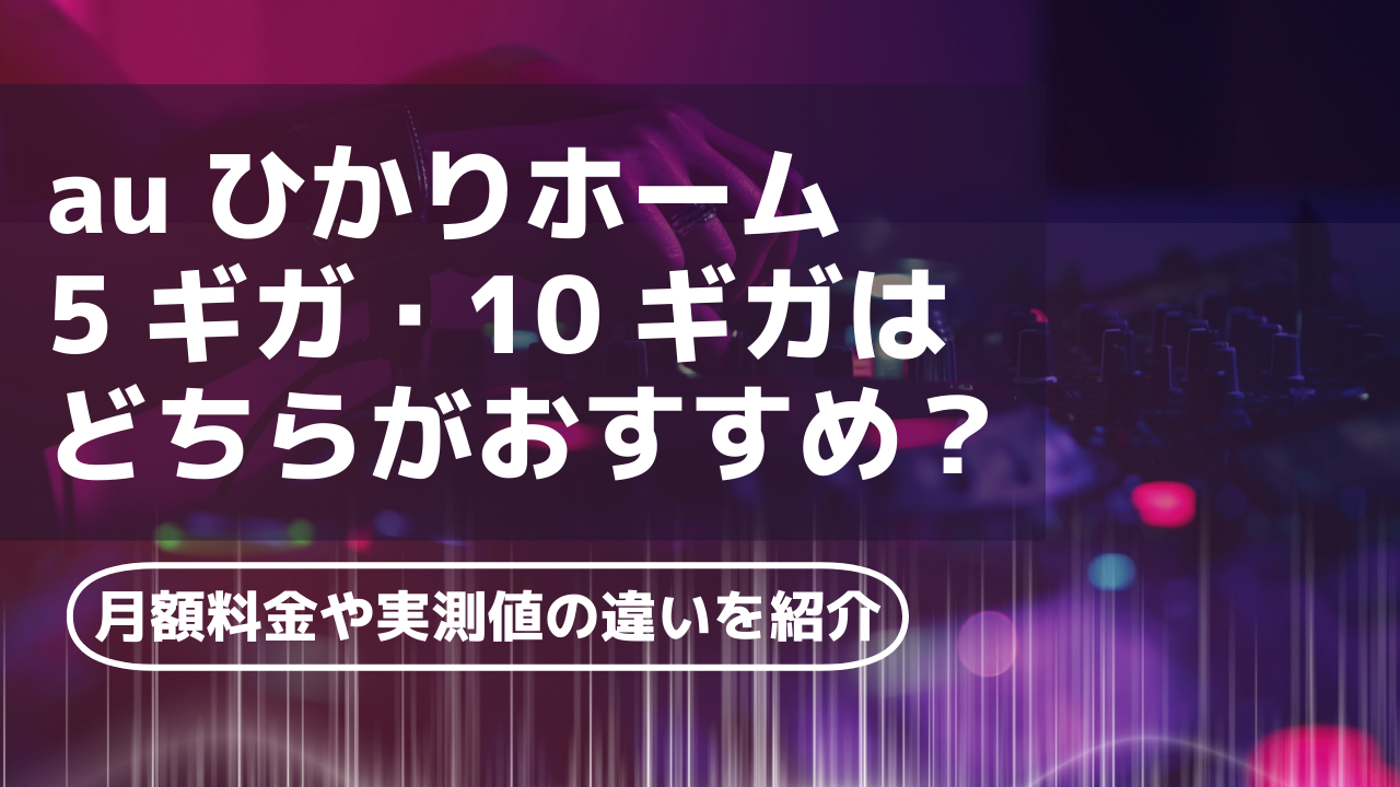 auひかりホーム5ギガ・10ギガはどちらがおすすめ？月額料金や実測値の違いを紹介