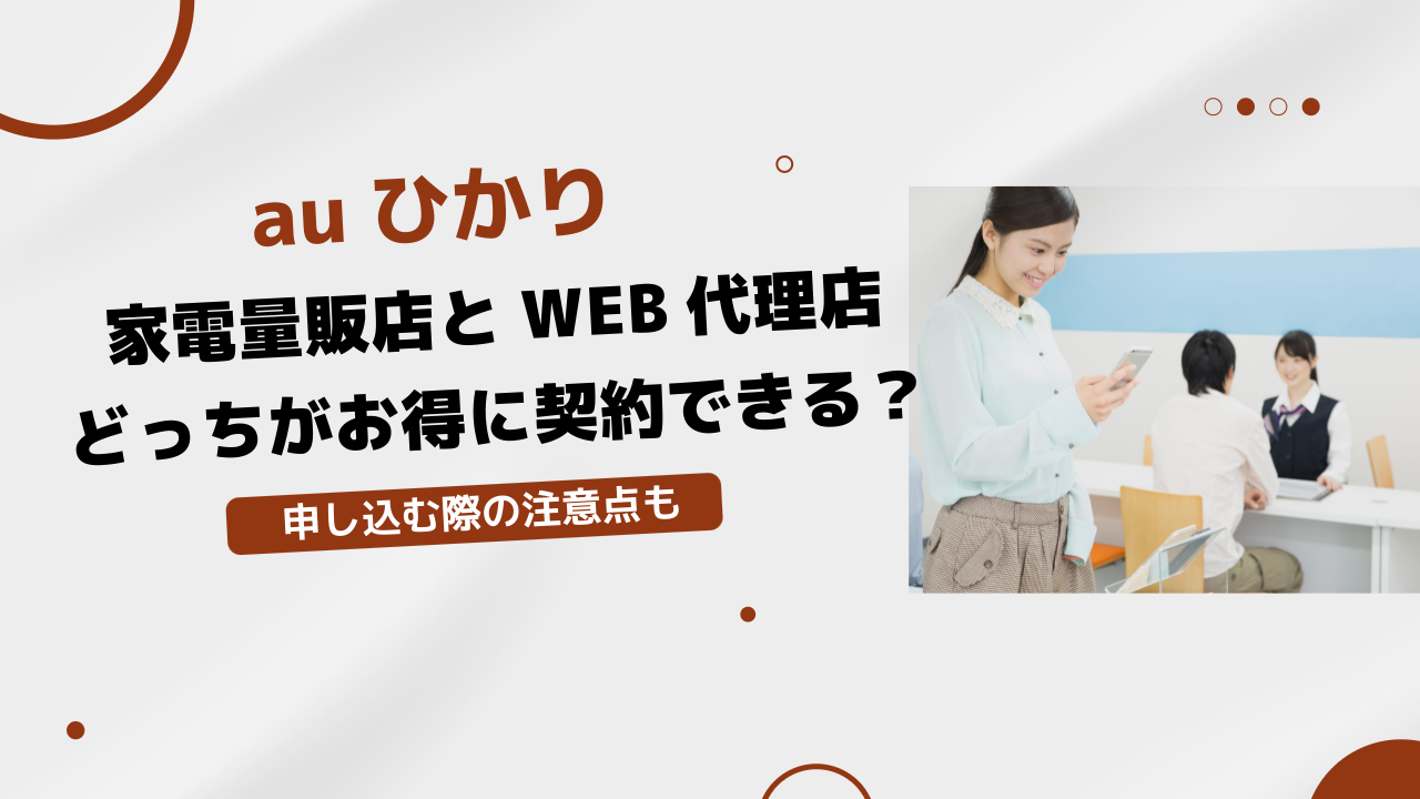 auひかり家電量販店とWEB代理店どっちがお得に契約できる？申し込む際の注意点も