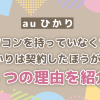 パソコンを持っていなくてもauひかりは契約したほうが良い？4つの理由を紹介！