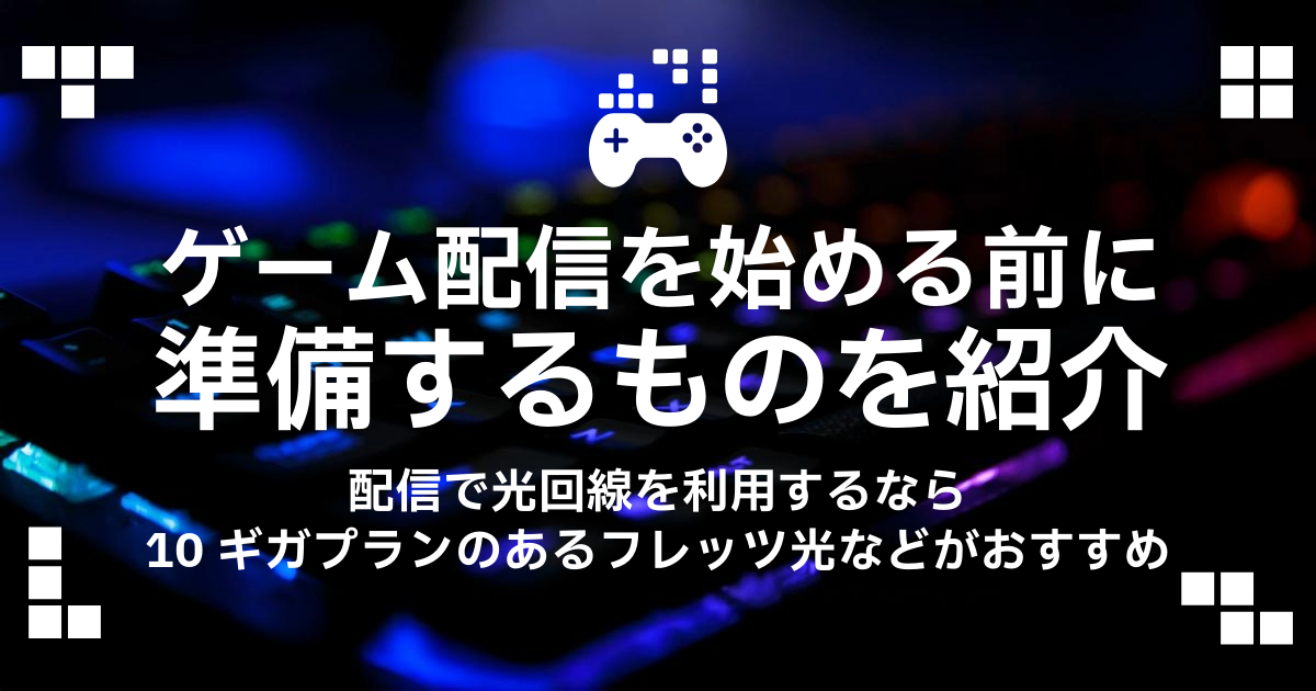 ゲーム配信を始める前に準備するものを紹介！配信で光回線を利用するなら10ギガプランのあるフレッツ光などがおすすめ