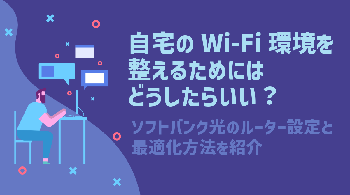 自宅のWi-Fi環境を整えるためにはどうしたらいい？ソフトバンク光のルーター設定と最適化方法を紹介