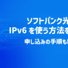 ソフトバンク光でIPv6を使う方法を解説！申し込みの手順も紹介