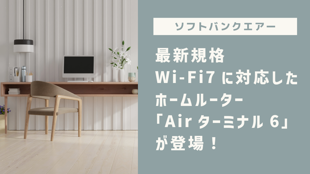 【ソフトバンクエアー】最新規格Wi-Fi7に対応したホームルーター「Airターミナル6」が登場！ハッピースタート！キャンペーンについてご紹介