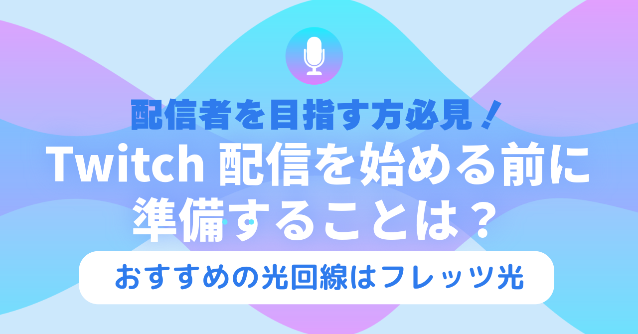 配信者を目指す方必見！Twitch配信を始める前に準備することは？【おすすめの光回線はフレッツ光】