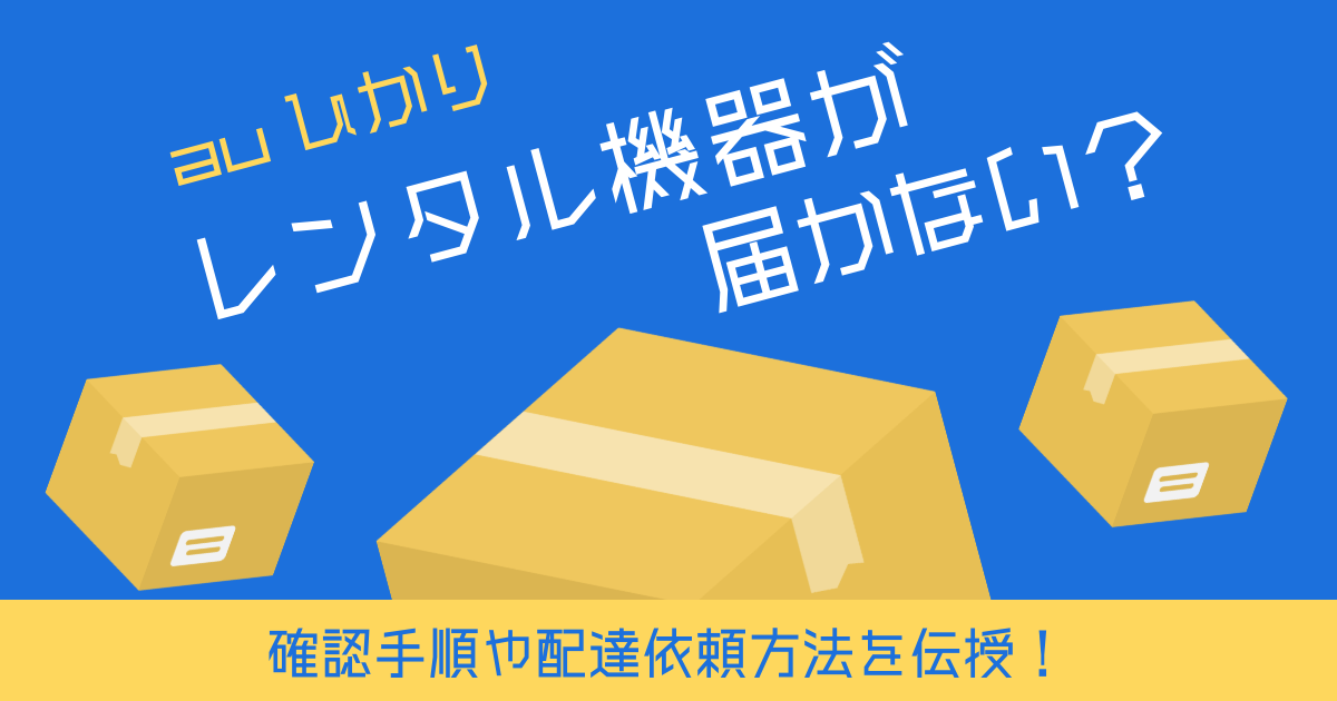 auひかりレンタル機器が届かない？確認手順や配達依頼方法を伝授！