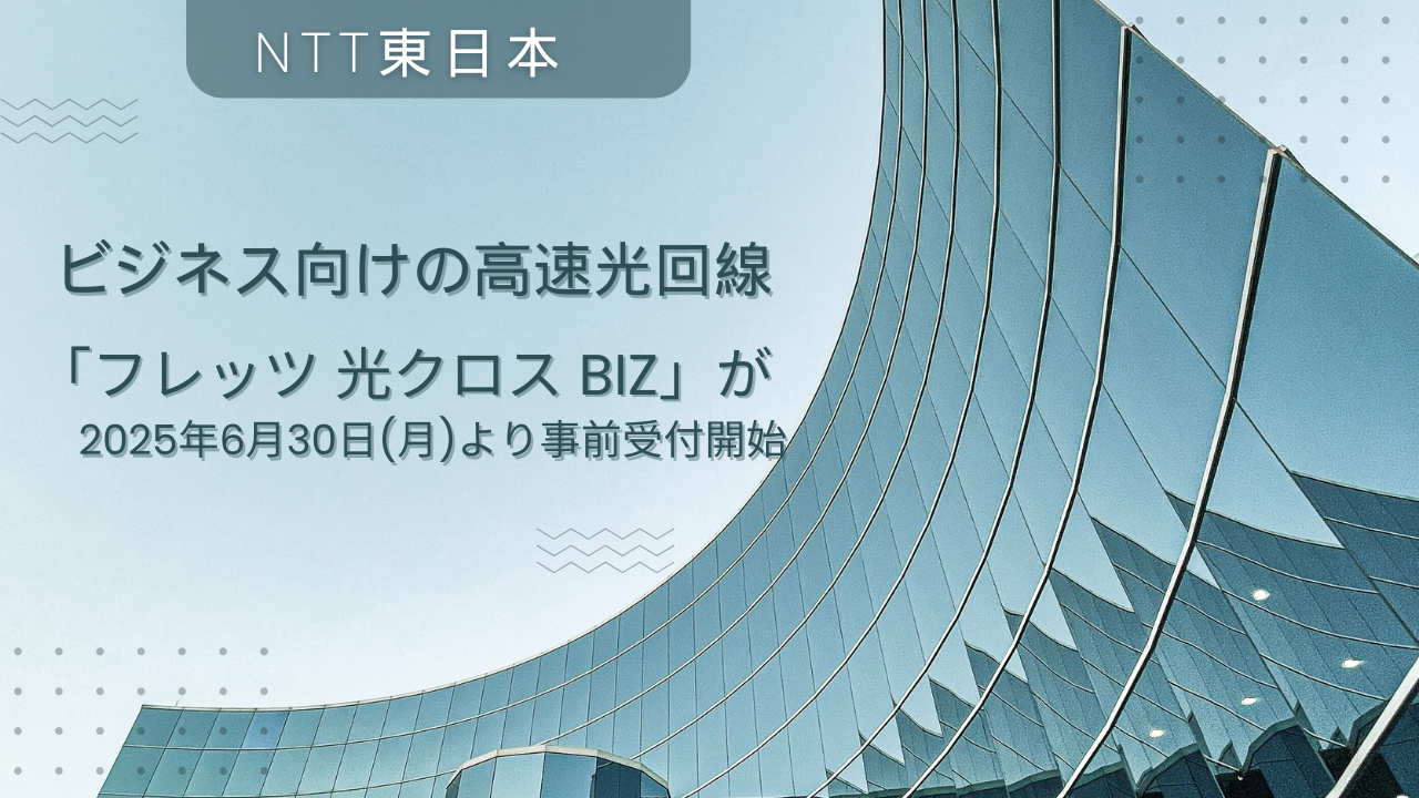 ビジネス向けの高速光回線「フレッツ 光クロス Biz」が2025年6月30日（月）より事前受付開始＜NTT東日本＞