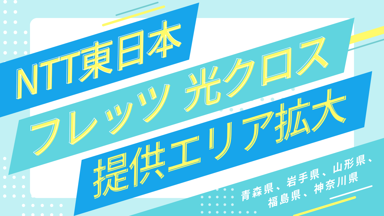 NTT東日本「フレッツ　光クロス」のサービス提供エリアが拡大【青森県、岩手県、山形県、福島県、神奈川県】