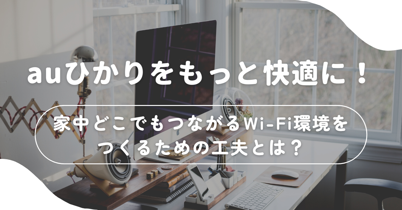 auひかりをもっと快適に！家中どこでもつながるWi-Fi環境をつくるための工夫とは？