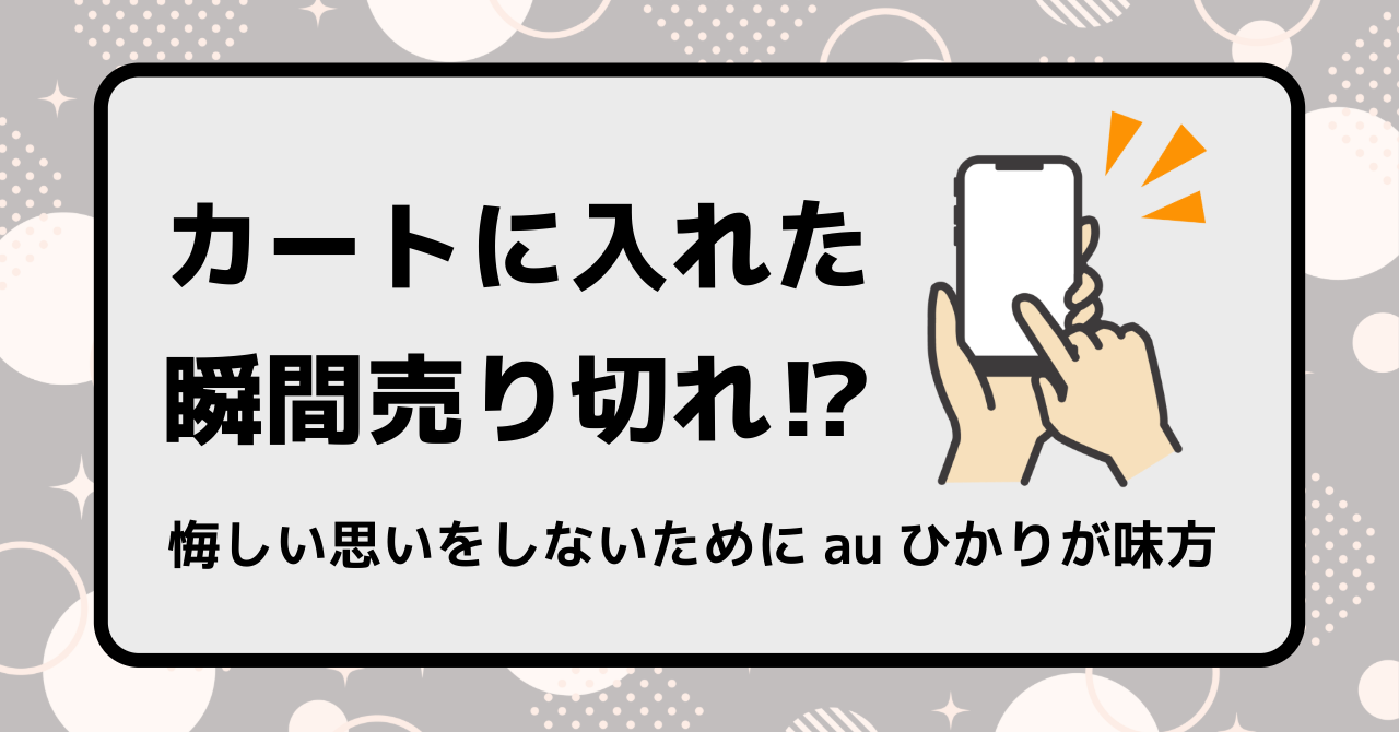 カートに入れた瞬間売り切れ⁉悔しい思いをしないためにauひかりが味方