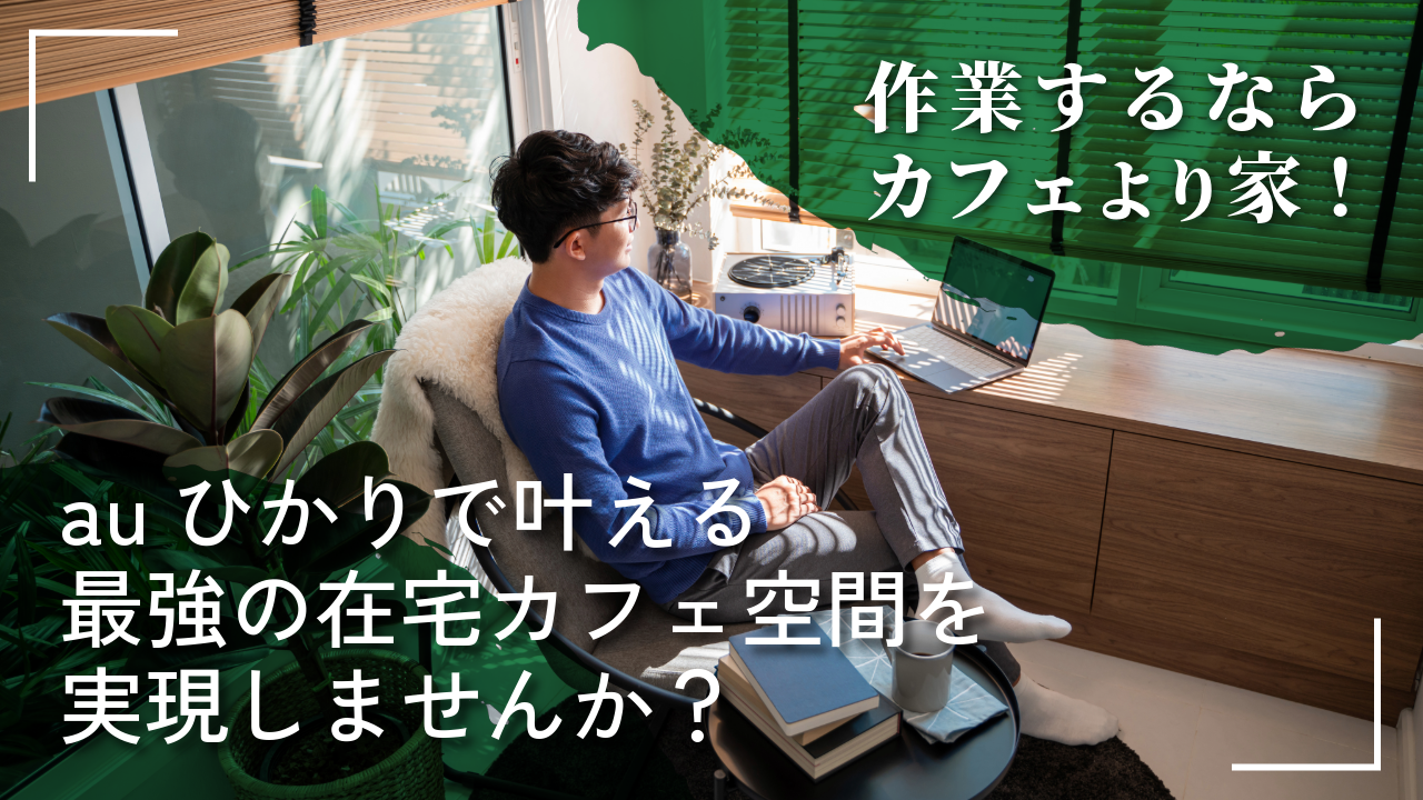 作業するならカフェより家！auひかりで叶える最強の在宅カフェ空間を実現しませんか？