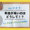 auひかりの料金が高いのはどうして⁉少しでも安くする方法を解説