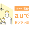 auでんきのオール電化住宅向けプランが2025年10月1日より提供開始！特徴やお申し込み方法は？