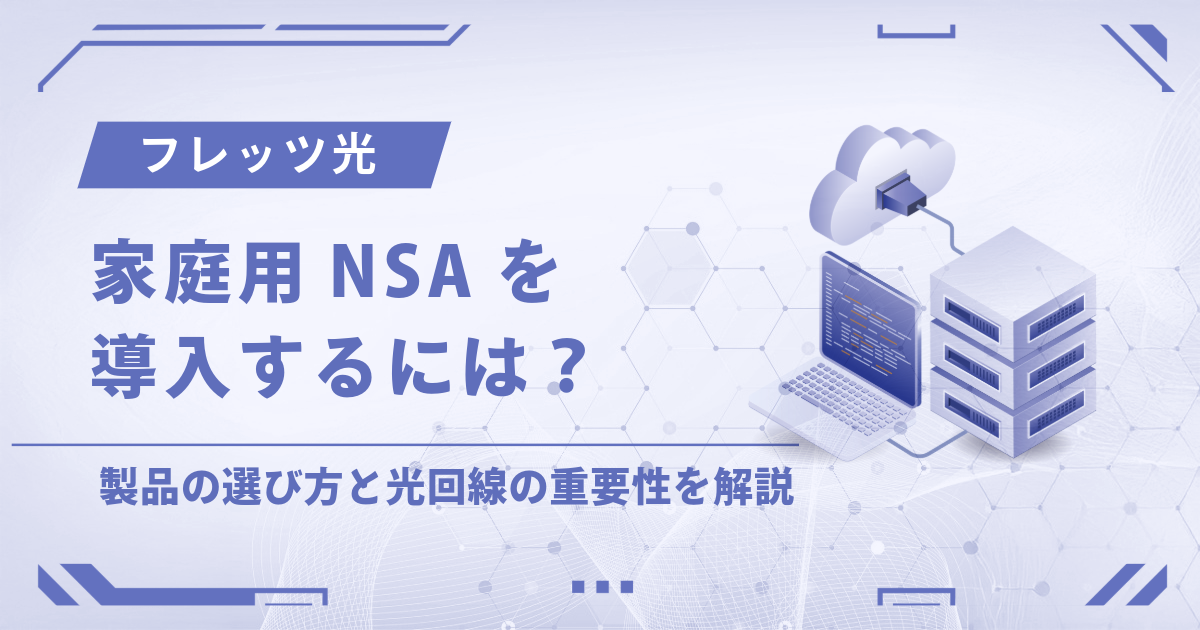 家庭用NSAを導入するには？製品の選び方と光回線の重要性を解説【おすすめはフレッツ光
