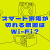 スマート家電が切れる原因はWi-Fi？見直すべき設定とおすすめの光回線auひかりについて解説